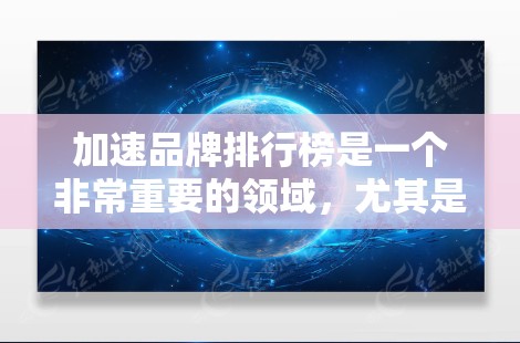 加速品牌排行榜是一个非常重要的领域，尤其是对于需要快速安装、优化或加速相关功能的用户来说。以下是一些知名的加速品牌排行榜，供您参考