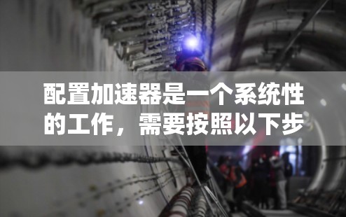 配置加速器是一个系统性的工作，需要按照以下步骤进行