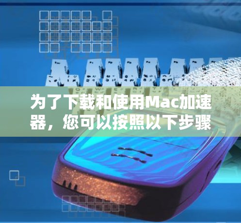 为了下载和使用Mac加速器,您可以按照以下步骤进行操作 为了下载和使用Mac加速器,您可以按照以下步骤进行操作