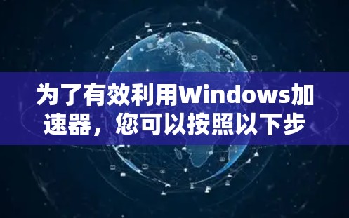 为了有效利用Windows加速器,您可以按照以下步骤进行操作 为了有效利用Windows加速器,您可以按照以下步骤进行操作