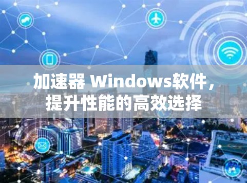 加速器 Windows软件,提升性能的高效选择 加速器 Windows软件,提升性能的高效选择