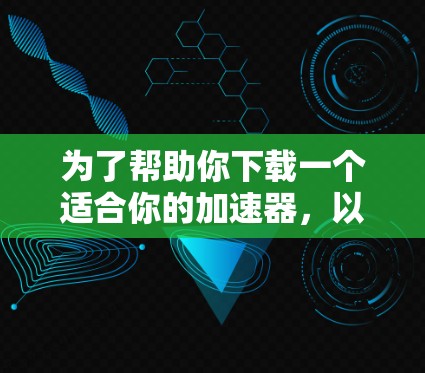为了帮助你下载一个适合你的加速器,以下是一些推荐和使用步骤 为了帮助你下载一个适合你的加速器,以下是一些推荐和使用步骤