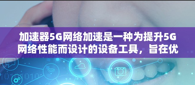 加速器5G网络加速是一种为提升5G网络性能而设计的设备工具,旨在优化数据传输速度和网络利用率。以下是关于加速器5G网络加速的详细总结 加速器5G网络加速是一种为提升5G网络性能而设计的设备工具,旨在优化数据传输速度和网络利用率。以下是关于加速器5G网络加速的详细总结