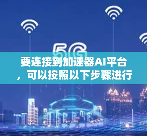 要连接到加速器AI平台,可以按照以下步骤进行 要连接到加速器AI平台,可以按照以下步骤进行