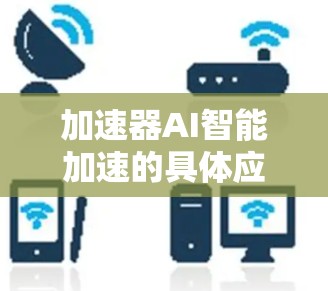 加速器AI智能加速的具体应用 加速器AI智能加速的具体应用