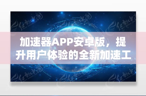 加速器APP安卓版,提升用户体验的全新加速工具 加速器APP安卓版,提升用户体验的全新加速工具