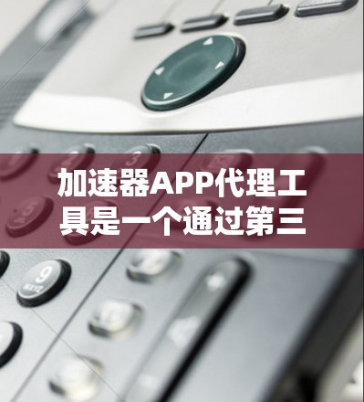 加速器APP代理工具是一个通过第三方或应用商店下载的工具，用于获取加速器功能。以下是详细的了解