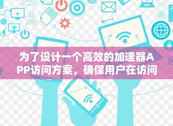 为了设计一个高效的加速器APP访问方案,确保用户在访问时能够快速完成网页加载,以下是一个详细的方案 为了设计一个高效的加速器APP访问方案,确保用户在访问时能够快速完成网页加载,以下是一个详细的方案