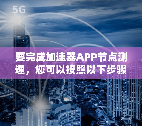 要完成加速器APP节点测速,您可以按照以下步骤操作 要完成加速器APP节点测速,您可以按照以下步骤操作