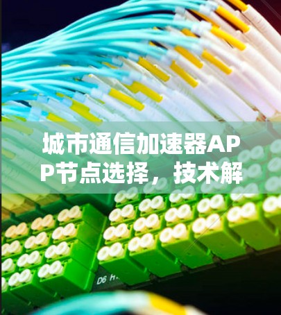 城市通信加速器APP节点选择,技术解析与优化建议 城市通信加速器APP节点选择,技术解析与优化建议