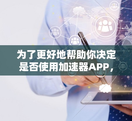 为了更好地帮助你决定是否使用加速器APP,以下是一些详细的分析和建议 为了更好地帮助你决定是否使用加速器APP,以下是一些详细的分析和建议