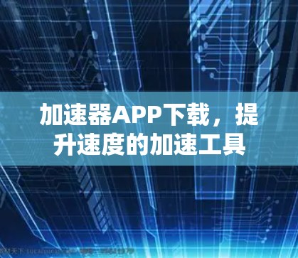 加速器APP下载,提升速度的加速工具 加速器APP下载,提升速度的加速工具