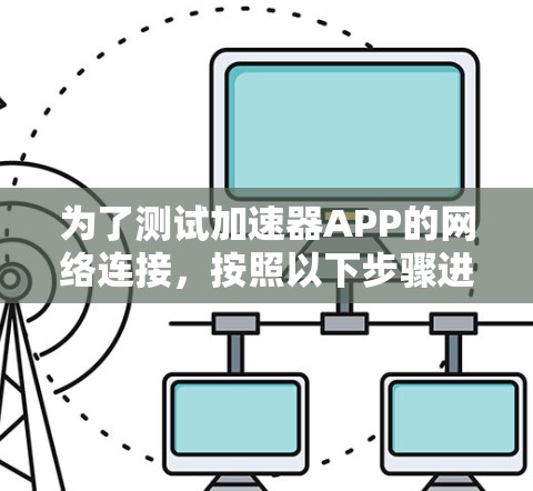 为了测试加速器APP的网络连接,按照以下步骤进行操作 为了测试加速器APP的网络连接,按照以下步骤进行操作
