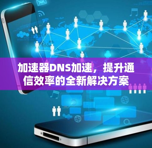 加速器DNS加速,提升通信效率的全新解决方案 加速器DNS加速,提升通信效率的全新解决方案