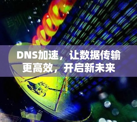 DNS加速,让数据传输更高效,开启新未来 DNS加速,让数据传输更高效,开启新未来