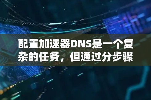 配置加速器DNS是一个复杂的任务，但通过分步骤的学习和实践，可以逐步掌握相关技能。以下是一个详细的教程指南，帮助您顺利完成加速器DNS配置