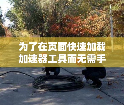为了在页面快速加载加速器工具而无需手动点击链接,可以考虑以下步骤 为了在页面快速加载加速器工具而无需手动点击链接,可以考虑以下步骤