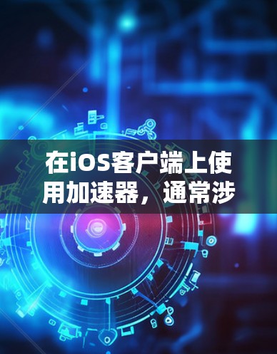 在iOS客户端上使用加速器，通常涉及以下几个步骤