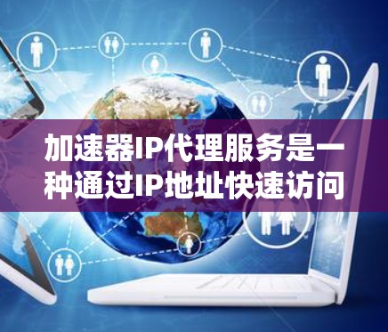 加速器IP代理服务是一种通过IP地址快速访问互联网资源的工具,通常涉及以下几点信息 加速器IP代理服务是一种通过IP地址快速访问互联网资源的工具,通常涉及以下几点信息