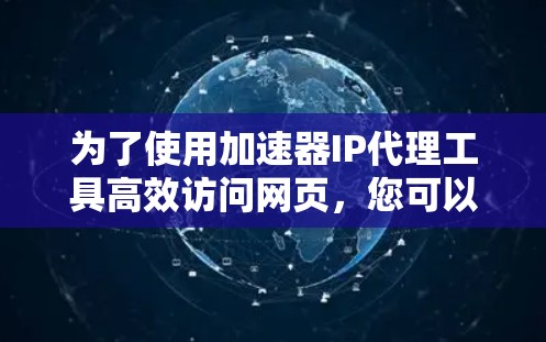 为了使用加速器IP代理工具高效访问网页，您可以按照以下步骤操作