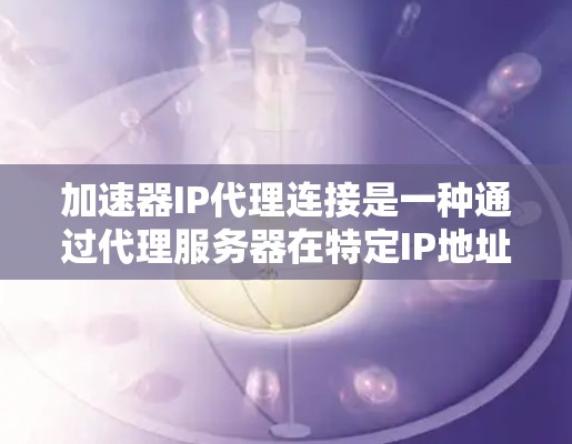 加速器IP代理连接是一种通过代理服务器在特定IP地址上实现网络连接的技术，主要用于资源分配和虚拟网络构建。以下是对该主题的详细总结和解释