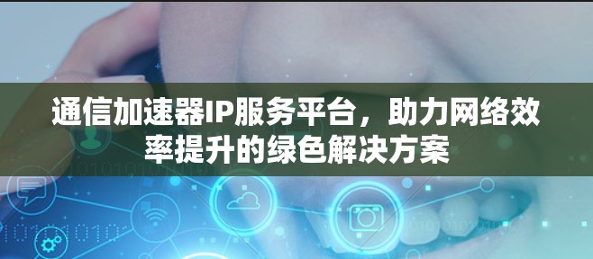通信加速器IP服务平台,助力网络效率提升的绿色解决方案 通信加速器IP服务平台,助力网络效率提升的绿色解决方案