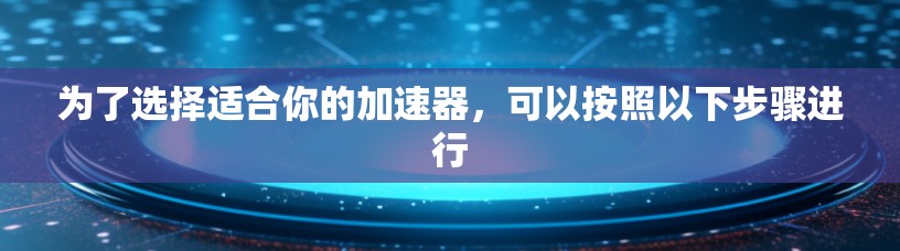 为了选择适合你的加速器,可以按照以下步骤进行 为了选择适合你的加速器,可以按照以下步骤进行