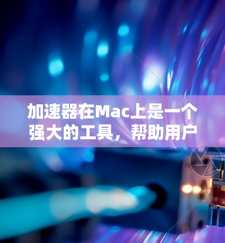 加速器在Mac上是一个强大的工具,帮助用户提升电脑性能,特别是在处理网页和下载资源方面。以下是对加速器Mac版的详细介绍 加速器在Mac上是一个强大的工具,帮助用户提升电脑性能,特别是在处理网页和下载资源方面。以下是对加速器Mac版的详细介绍
