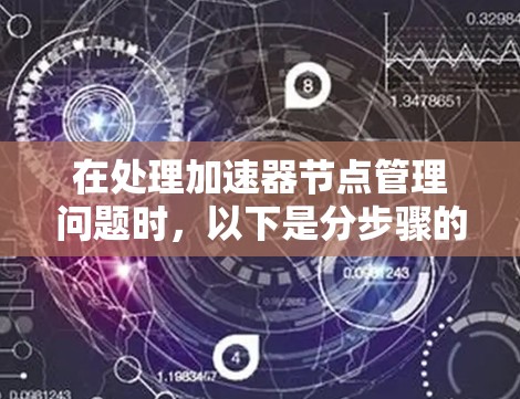 在处理加速器节点管理问题时,以下是分步骤的解决方案 在处理加速器节点管理问题时,以下是分步骤的解决方案