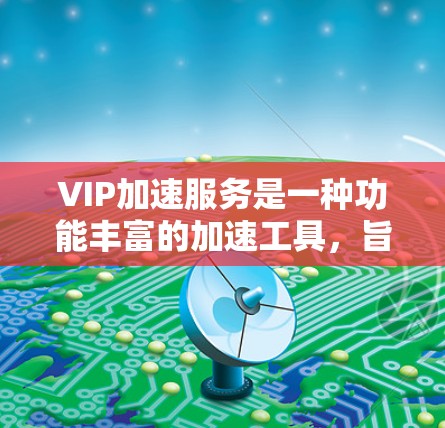 VIP加速服务是一种功能丰富的加速工具，旨在帮助用户高效处理各种资源，如视频、下载和搜索。以下是对VIP加速服务的详细分析