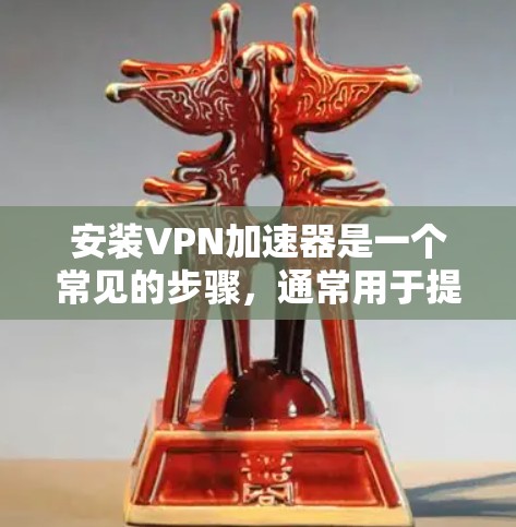 安装VPN加速器是一个常见的步骤，通常用于提升VPN的连接速度和稳定性。以下是安装VPN加速器的步骤，供您参考