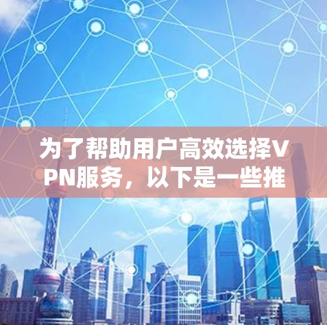 为了帮助用户高效选择VPN服务，以下是一些推荐和详细的说明，涵盖安全、功能、价格和适用场景等多个方面