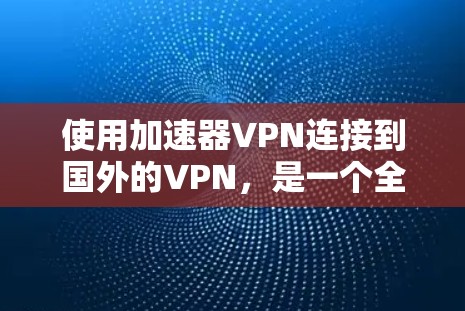 使用加速器VPN连接到国外的VPN，是一个全面的解决方案，需要仔细考虑多个选项以确保安全和高效。以下是详细的步骤指南