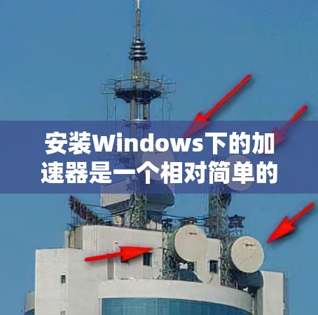 安装Windows下的加速器是一个相对简单的过程,但需要谨慎操作,确保安全。以下是详细的步骤指南 安装Windows下的加速器是一个相对简单的过程,但需要谨慎操作,确保安全。以下是详细的步骤指南
