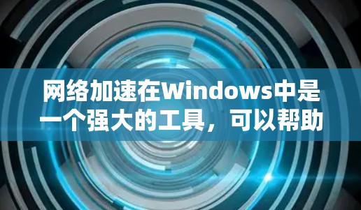 网络加速在Windows中是一个强大的工具，可以帮助提升下载速度和处理高速数据传输。以下是一个详细的情况说明