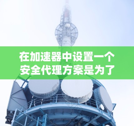 在加速器中设置一个安全代理方案是为了增强软件的安全性,保护用户数据和系统不受攻击。以下是构建一个科学合理的加速器安全代理方案的步骤