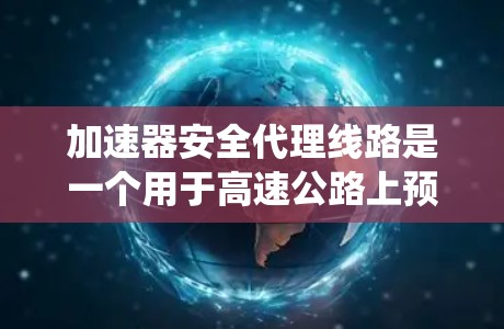 加速器安全代理线路是一个用于高速公路上预防和控制车速过快引发碰撞的系统。以下是对其工作的详细分析 加速器安全代理线路是一个用于高速公路上预防和控制车速过快引发碰撞的系统。以下是对其工作的详细分析