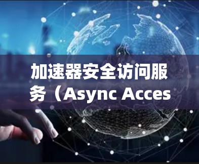 加速器安全访问服务(Async Access Service,AAS)是 Windows 中处理网络请求的加速器,具有以下特点和步骤 加速器安全访问服务(Async Access Service,AAS)是 Windows 中处理网络请求的加速器,具有以下特点和步骤
