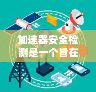 加速器安全检测是一个旨在确保电脑系统中加速器（用于处理大量数据或请求）不受恶意软件攻击和漏洞的影响，确保其安全性的措施。以下是对加速器安全检测的详细分析