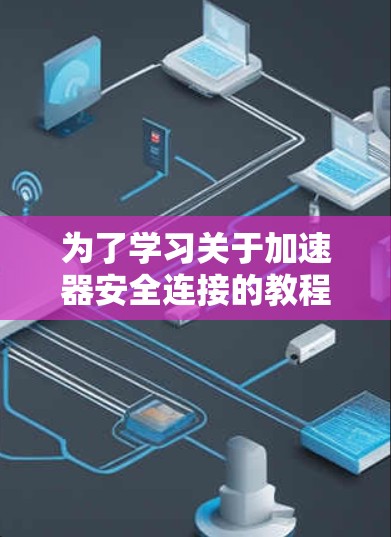 为了学习关于加速器安全连接的教程，可以按照以下步骤进行
