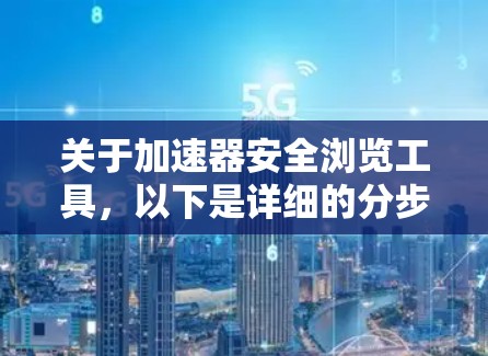 关于加速器安全浏览工具,以下是详细的分步指南和安全建议 关于加速器安全浏览工具,以下是详细的分步指南和安全建议