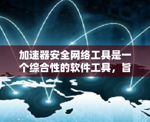 加速器安全网络工具是一个综合性的软件工具,旨在提高网络下载效率的同时,保护用户免受恶意软件攻击。以下是关于这种工具的详细分析 加速器安全网络工具是一个综合性的软件工具,旨在提高网络下载效率的同时,保护用户免受恶意软件攻击。以下是关于这种工具的详细分析