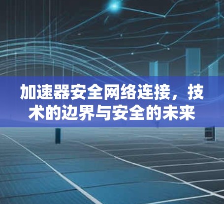 加速器安全网络连接,技术的边界与安全的未来