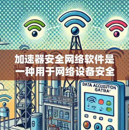 加速器安全网络软件是一种用于网络设备安全的工具，旨在保护用户和网络免受攻击。以下是对其的主要信息的总结