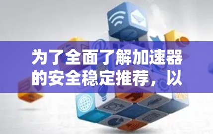 为了全面了解加速器的安全稳定推荐，以下是分步骤的总结和建议
