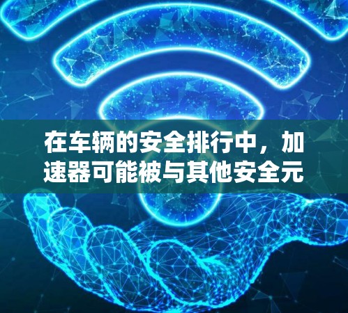 在车辆的安全排行中,加速器可能被与其他安全元件(如安全头灯、刹车系统、安全带等)并列评估。以下是加速器安全排行的关键点和评分