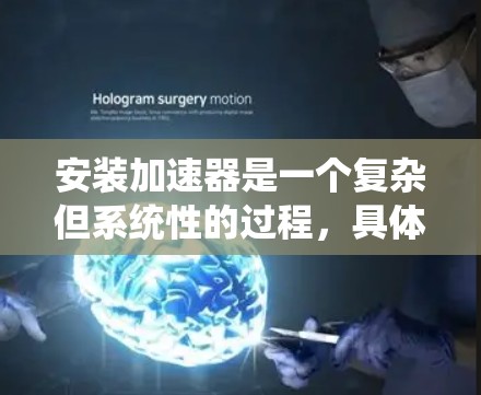 安装加速器是一个复杂但系统性的过程,具体步骤如下
