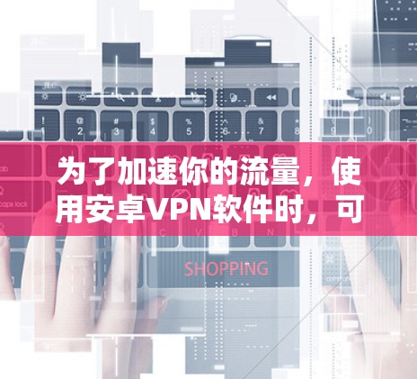 为了加速你的流量,使用安卓VPN软件时,可以考虑以下步骤
