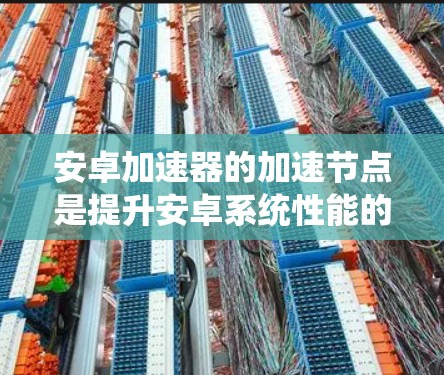 安卓加速器的加速节点是提升安卓系统性能的重要工具,通过优化特定代码和资源来加速游戏、应用和其他任务。以下是关于加速节点的详细说明 安卓加速器的加速节点是提升安卓系统性能的重要工具,通过优化特定代码和资源来加速游戏、应用和其他任务。以下是关于加速节点的详细说明