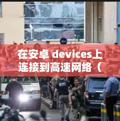 在安卓 devices上连接到高速网络(如4G或5G)可以提升数据传输的速度和稳定性。以下是一个详细指南,帮助您逐步实现这一目标